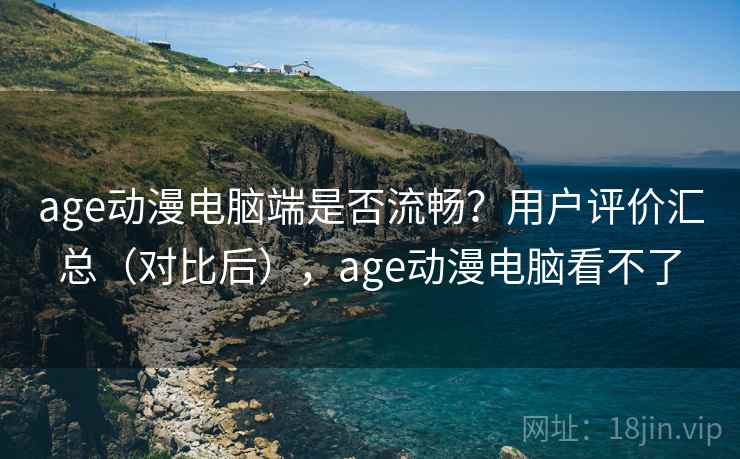 age动漫电脑端是否流畅？用户评价汇总（对比后），age动漫电脑看不了