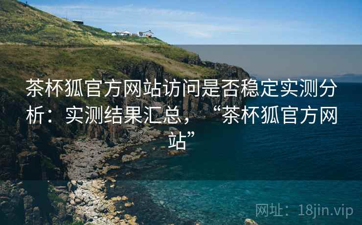 茶杯狐官方网站访问是否稳定实测分析：实测结果汇总，“茶杯狐官方网站”