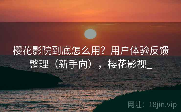 樱花影院到底怎么用？用户体验反馈整理（新手向），樱花影视_