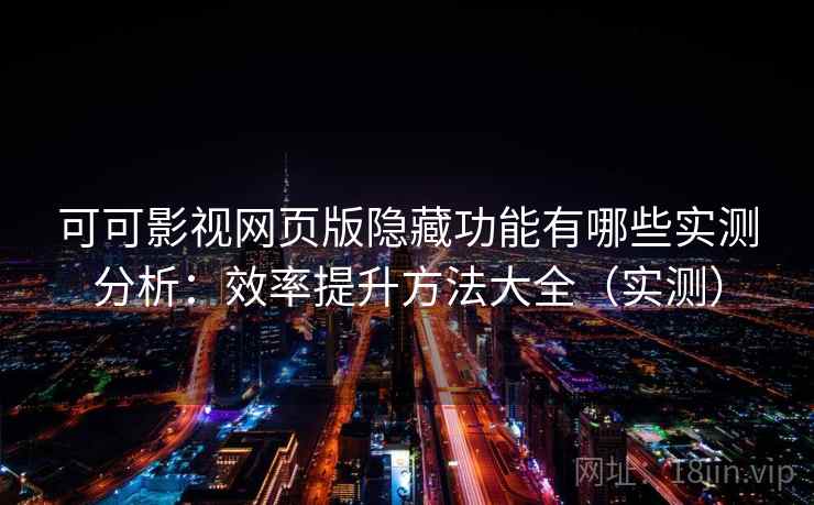 可可影视网页版隐藏功能有哪些实测分析：效率提升方法大全（实测）