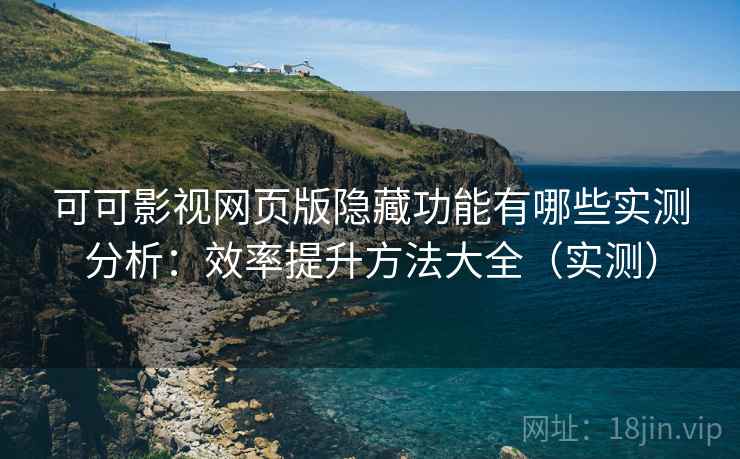 可可影视网页版隐藏功能有哪些实测分析：效率提升方法大全（实测）