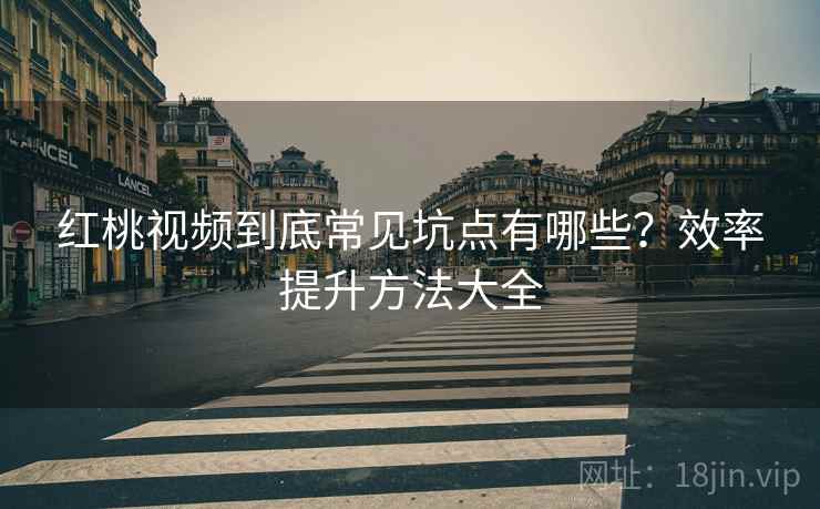 红桃视频到底常见坑点有哪些？效率提升方法大全
