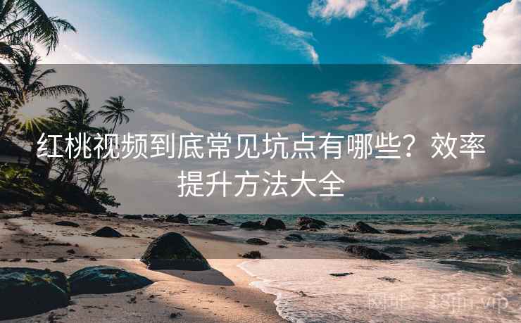 红桃视频到底常见坑点有哪些？效率提升方法大全