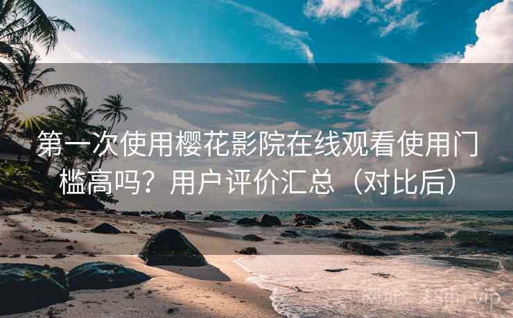 第一次使用樱花影院在线观看使用门槛高吗？用户评价汇总（对比后）