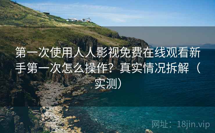 第一次使用人人影视免费在线观看新手第一次怎么操作？真实情况拆解（实测）