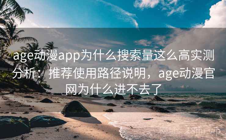 age动漫app为什么搜索量这么高实测分析：推荐使用路径说明，age动漫官网为什么进不去了