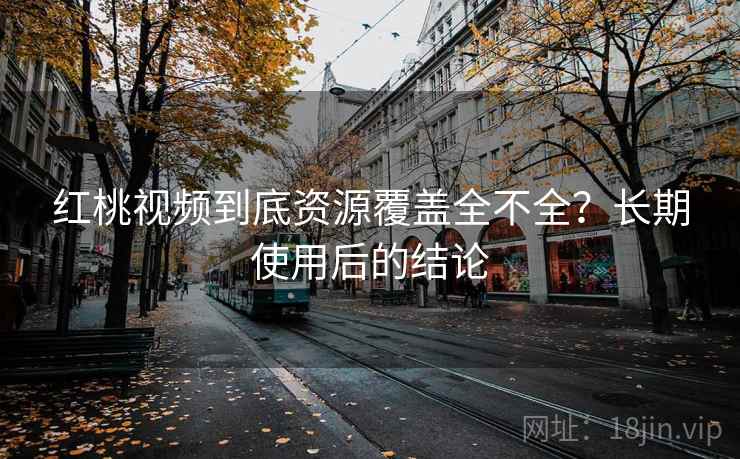 红桃视频到底资源覆盖全不全？长期使用后的结论