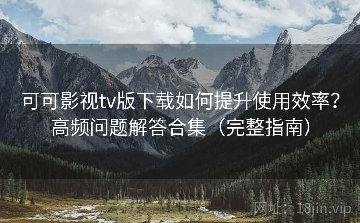 可可影视tv版下载如何提升使用效率？高频问题解答合集（完整指南）