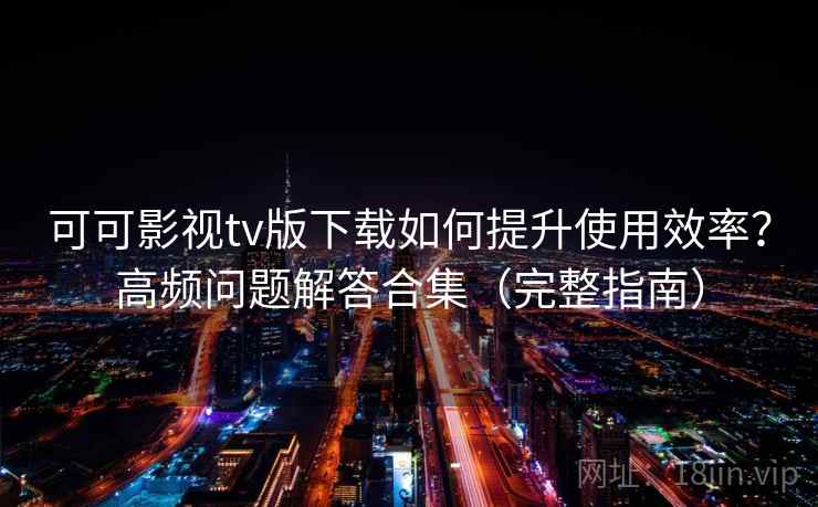 可可影视tv版下载如何提升使用效率？高频问题解答合集（完整指南）