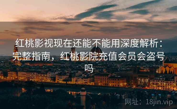 红桃影视现在还能不能用深度解析：完整指南，红桃影院充值会员会盗号吗