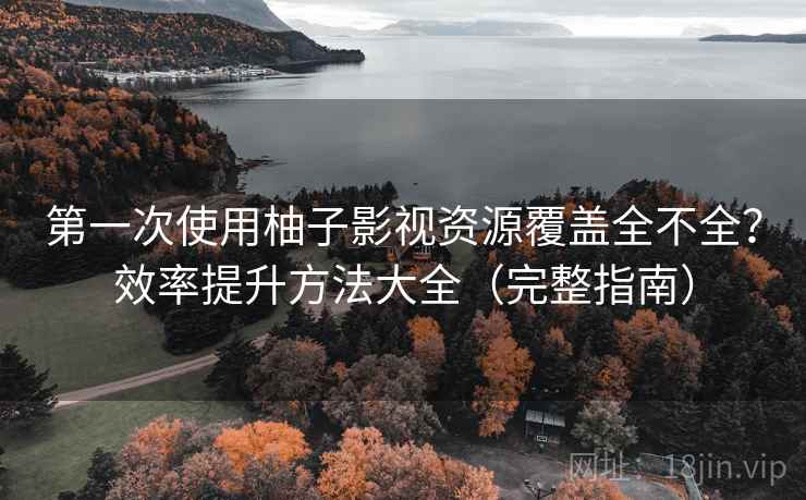 第一次使用柚子影视资源覆盖全不全？效率提升方法大全（完整指南）
