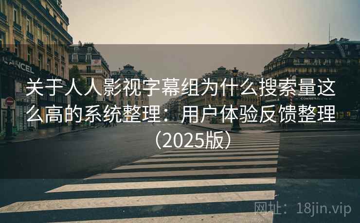 关于人人影视字幕组为什么搜索量这么高的系统整理：用户体验反馈整理（2025版）