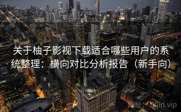 关于柚子影视下载适合哪些用户的系统整理：横向对比分析报告（新手向）