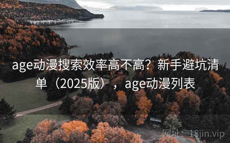 age动漫搜索效率高不高？新手避坑清单（2025版），age动漫列表
