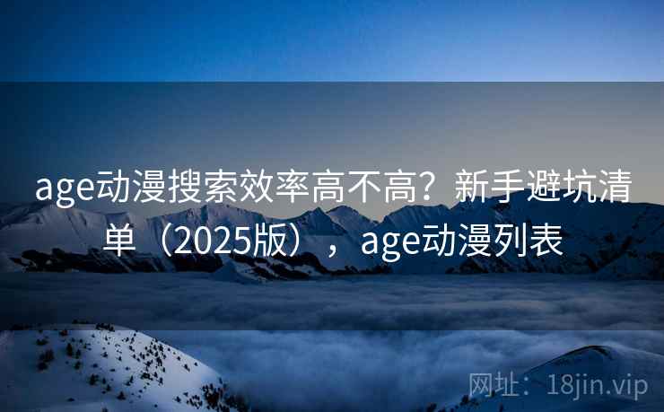 age动漫搜索效率高不高？新手避坑清单（2025版），age动漫列表