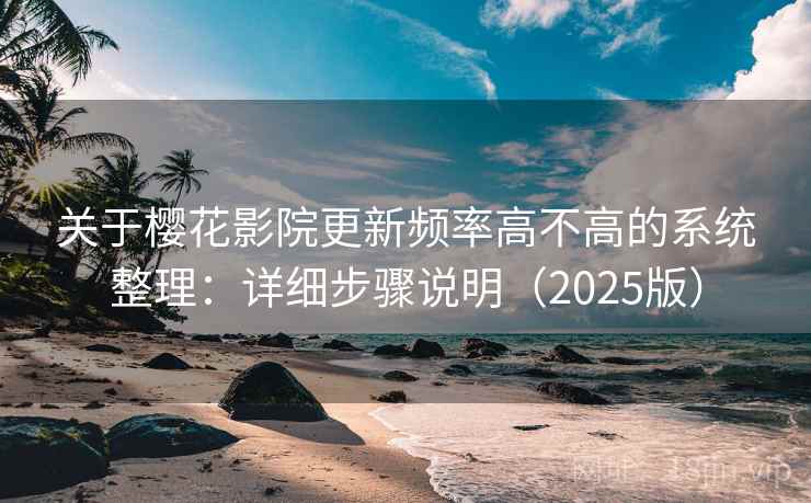 关于樱花影院更新频率高不高的系统整理：详细步骤说明（2025版）