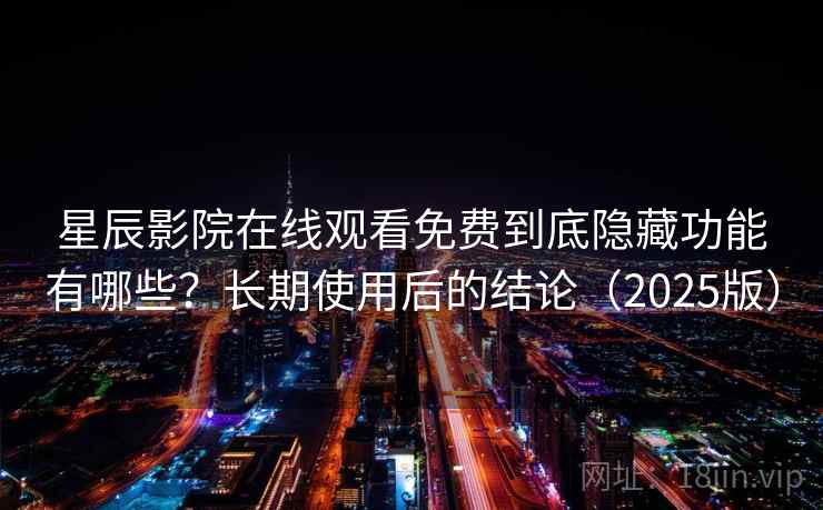 星辰影院在线观看免费到底隐藏功能有哪些？长期使用后的结论（2025版）