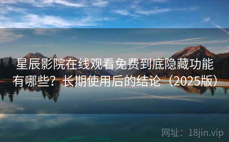 星辰影院在线观看免费到底隐藏功能有哪些？长期使用后的结论（2025版）