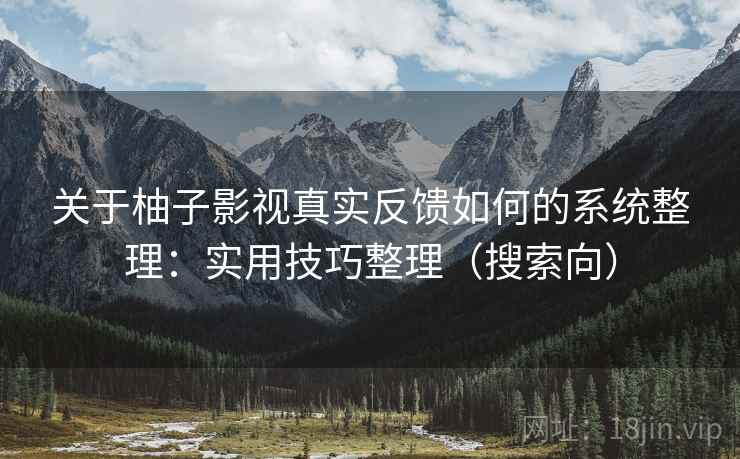 关于柚子影视真实反馈如何的系统整理：实用技巧整理（搜索向）