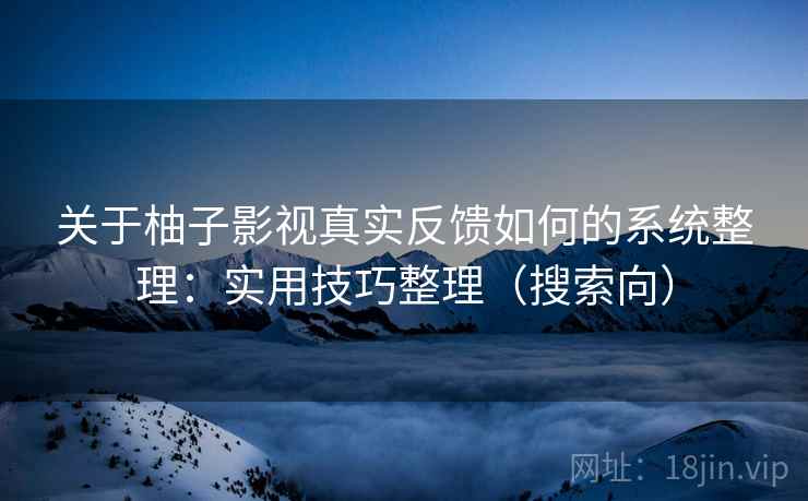 关于柚子影视真实反馈如何的系统整理：实用技巧整理（搜索向）