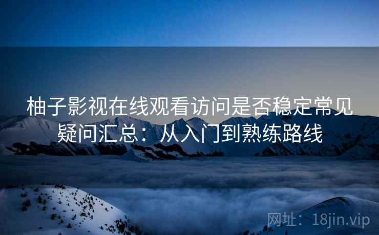 柚子影视在线观看访问是否稳定常见疑问汇总：从入门到熟练路线