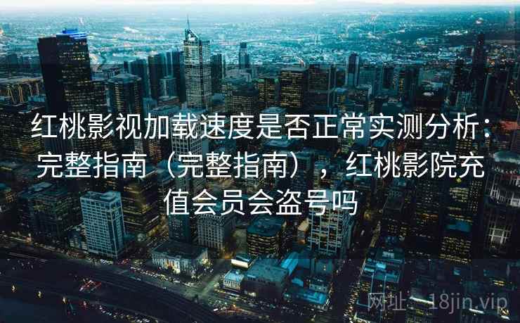 红桃影视加载速度是否正常实测分析：完整指南（完整指南），红桃影院充值会员会盗号吗