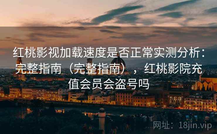 红桃影视加载速度是否正常实测分析：完整指南（完整指南），红桃影院充值会员会盗号吗