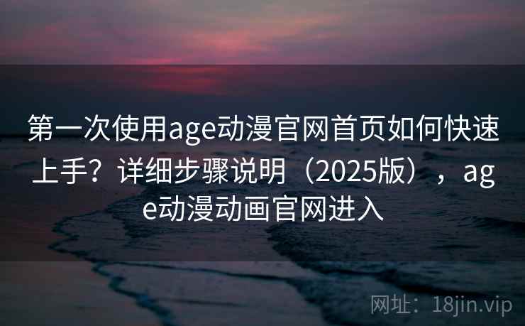 第一次使用age动漫官网首页如何快速上手？详细步骤说明（2025版），age动漫动画官网进入