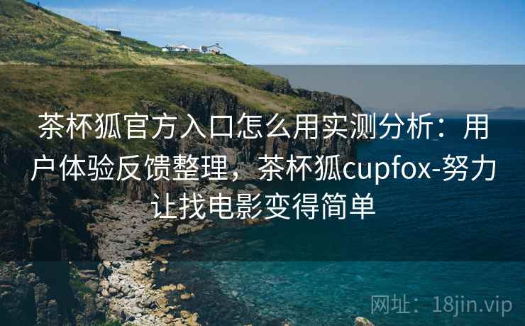 茶杯狐官方入口怎么用实测分析：用户体验反馈整理，茶杯狐cupfox-努力让找电影变得简单