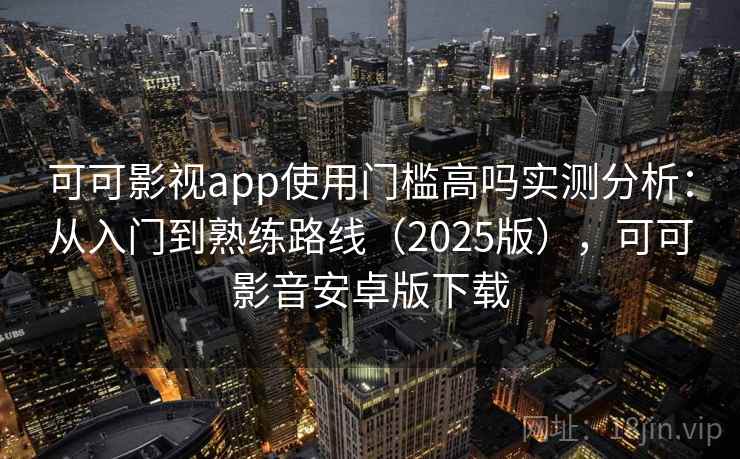 可可影视app使用门槛高吗实测分析：从入门到熟练路线（2025版），可可影音安卓版下载
