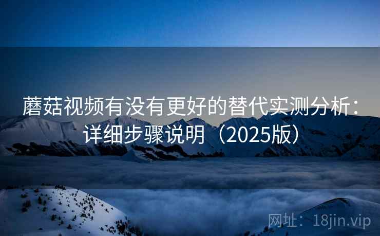 蘑菇视频有没有更好的替代实测分析：详细步骤说明（2025版）