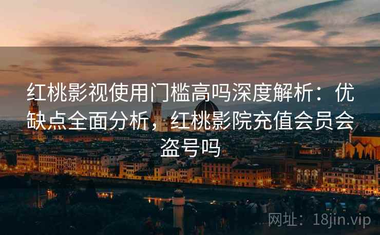 红桃影视使用门槛高吗深度解析：优缺点全面分析，红桃影院充值会员会盗号吗