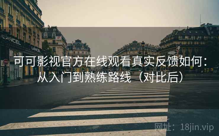 可可影视官方在线观看真实反馈如何：从入门到熟练路线（对比后）