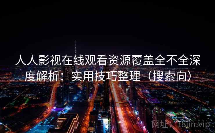 人人影视在线观看资源覆盖全不全深度解析：实用技巧整理（搜索向）