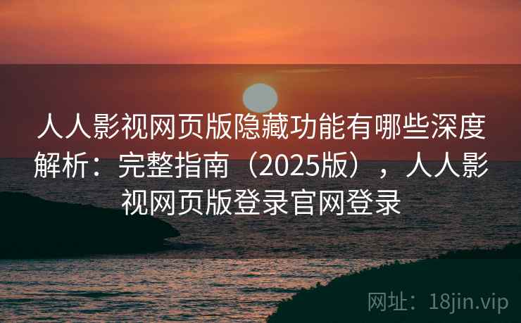 人人影视网页版隐藏功能有哪些深度解析：完整指南（2025版），人人影视网页版登录官网登录