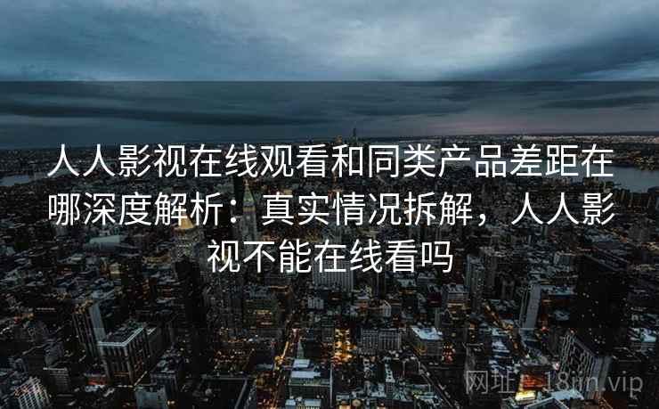 人人影视在线观看和同类产品差距在哪深度解析：真实情况拆解，人人影视不能在线看吗