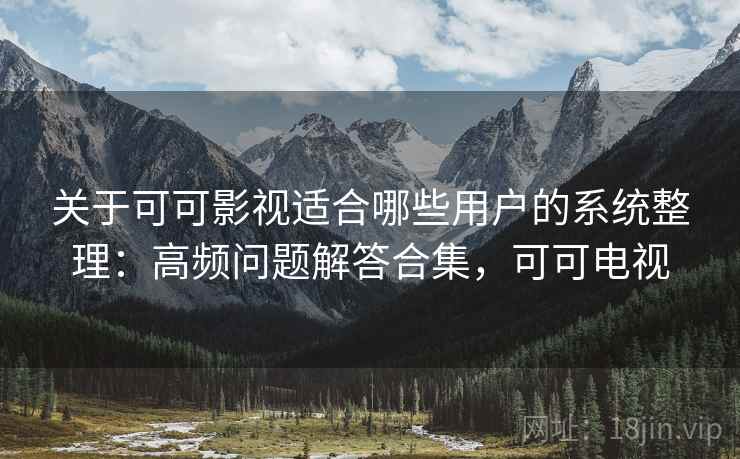 关于可可影视适合哪些用户的系统整理：高频问题解答合集，可可电视