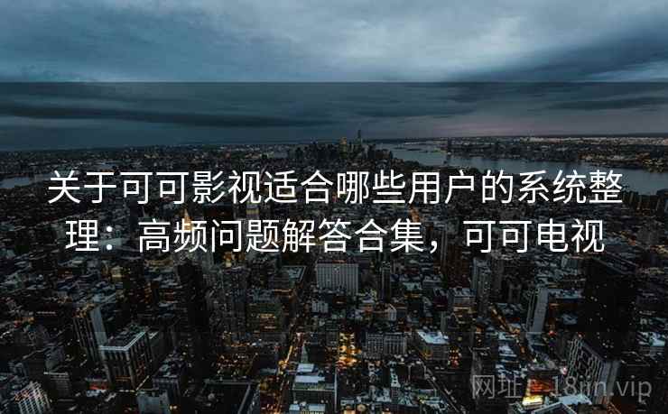 关于可可影视适合哪些用户的系统整理：高频问题解答合集，可可电视