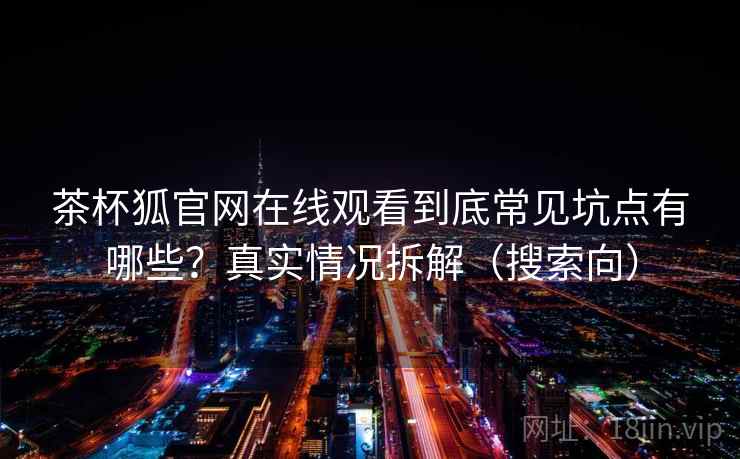 茶杯狐官网在线观看到底常见坑点有哪些？真实情况拆解（搜索向）