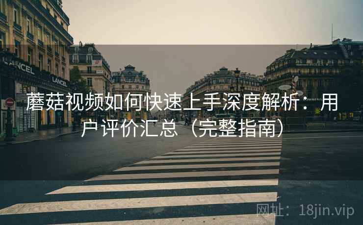 蘑菇视频如何快速上手深度解析：用户评价汇总（完整指南）
