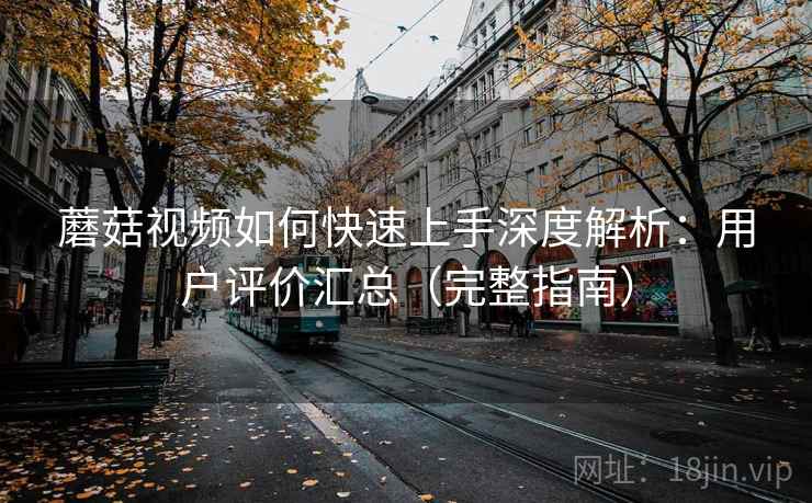 蘑菇视频如何快速上手深度解析：用户评价汇总（完整指南）