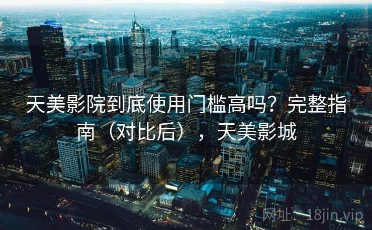 天美影院到底使用门槛高吗？完整指南（对比后），天美影城