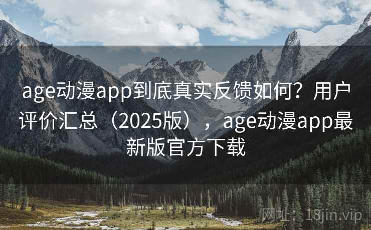 age动漫app到底真实反馈如何？用户评价汇总（2025版），age动漫app最新版官方下载