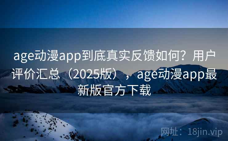 age动漫app到底真实反馈如何？用户评价汇总（2025版），age动漫app最新版官方下载