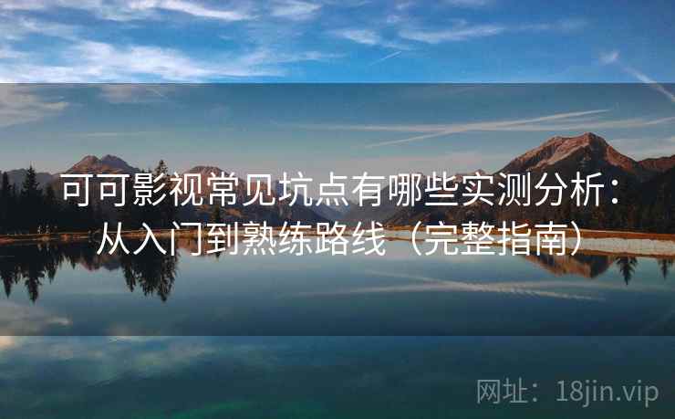 可可影视常见坑点有哪些实测分析：从入门到熟练路线（完整指南）