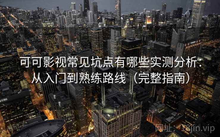 可可影视常见坑点有哪些实测分析：从入门到熟练路线（完整指南）