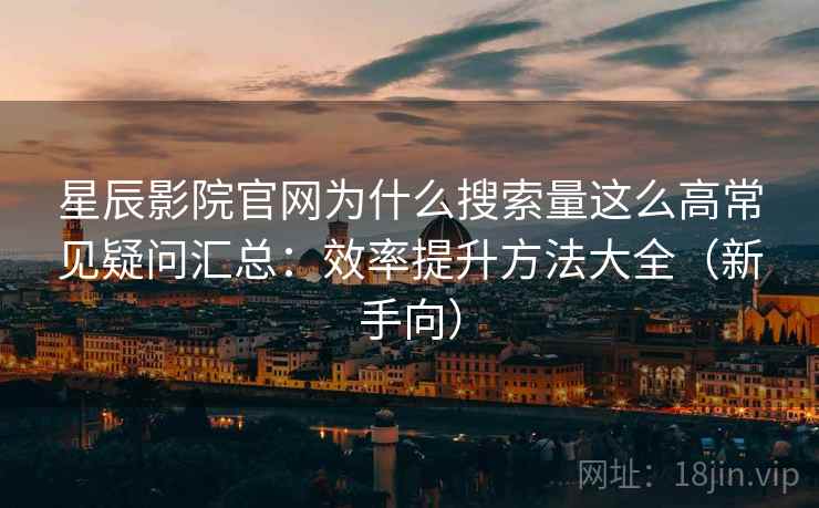 星辰影院官网为什么搜索量这么高常见疑问汇总：效率提升方法大全（新手向）