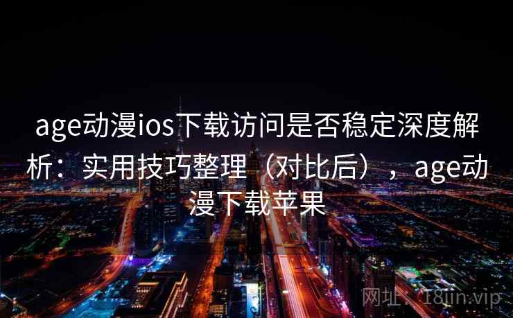 age动漫ios下载访问是否稳定深度解析：实用技巧整理（对比后），age动漫下载苹果