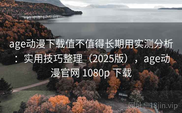 age动漫下载值不值得长期用实测分析：实用技巧整理（2025版），age动漫官网 1080p 下载