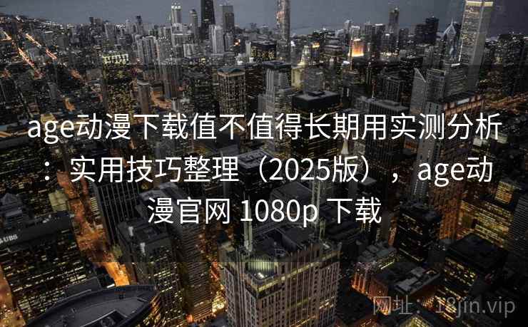 age动漫下载值不值得长期用实测分析：实用技巧整理（2025版），age动漫官网 1080p 下载